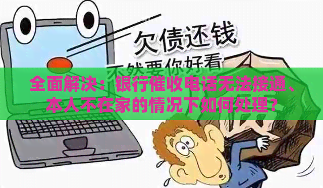 全面解决：银行电话无法接通、本人不在家的情况下如何处理？
