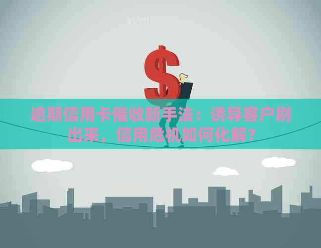 逾期信用卡新手法：诱导客户刷出来，信用危机如何化解？