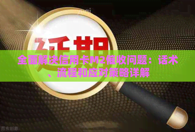 全面解决信用卡M2问题：话术、流程和应对策略详解