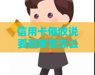 信用卡说要到家里怎么办？欠信用卡催债要到家里来怎么办理？