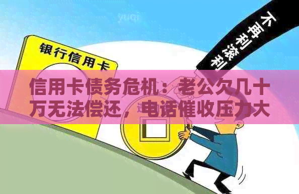 信用卡债务危机：老公欠几十万无法偿还，电话压力大，我该怎么办？