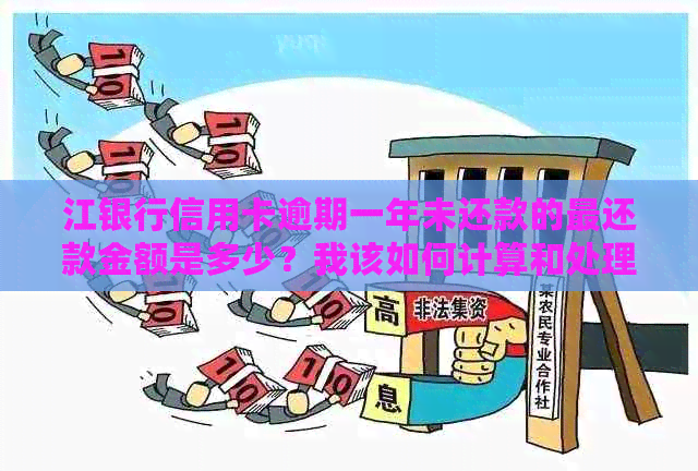 江银行信用卡逾期一年未还款的最还款金额是多少？我该如何计算和处理？