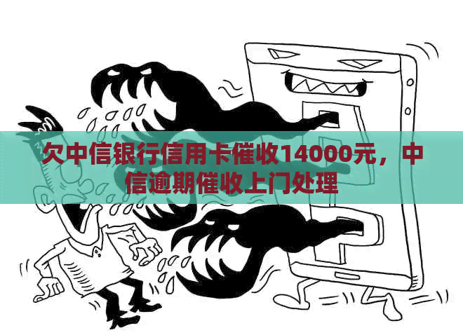 欠中信银行信用卡14000元，中信逾期上门处理