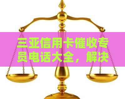 三亚信用卡专员电话大全，解决还款、投诉等相关问题的详细联系方式一览