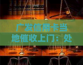 广发信用卡当地上门：处理流程、电话及投诉方式