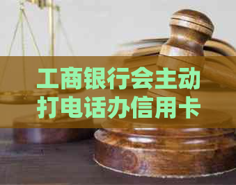 工商银行会主动打电话办信用卡吗？安全可靠吗？