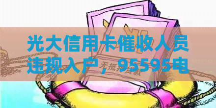 光大信用卡人员违规入户，95595电话态度恶劣：光大信用卡问题探讨