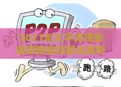 '2021年太平洋贷款逾期问题全解析：如何应对、法律保护与解决办法'
