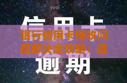 银行信用卡问题解决全攻略：遭遇恶意咋办？如何正确投诉？