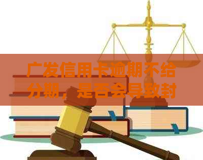广发信用卡逾期不给分期，是否会导致封卡？