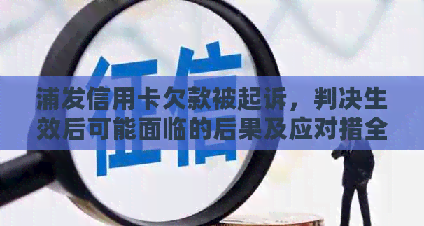 浦发信用卡欠款被起诉，判决生效后可能面临的后果及应对措全面解析