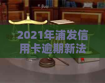 2021年浦发信用卡逾期新法规：还款期限、罚款政策和信用评分影响全解析