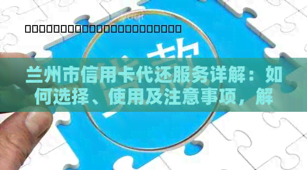 兰州市信用卡代还服务详解：如何选择、使用及注意事项，解决用户全方位疑问