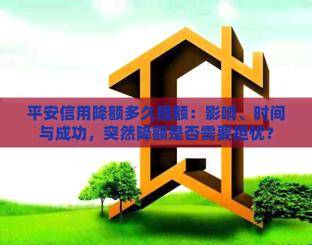 平安信用降额多久提额：影响、时间与成功，突然降额是否需要担忧？
