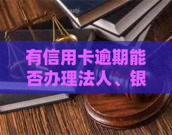 有信用卡逾期能否办理法人、银行卡、出国、公积金贷款以及使用？