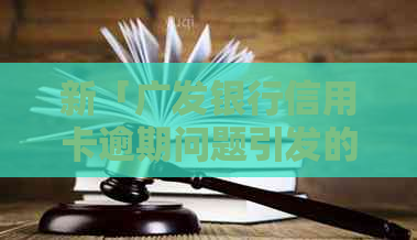 新「广发银行信用卡逾期问题引发的困扰：公司误拨电话至亲处」