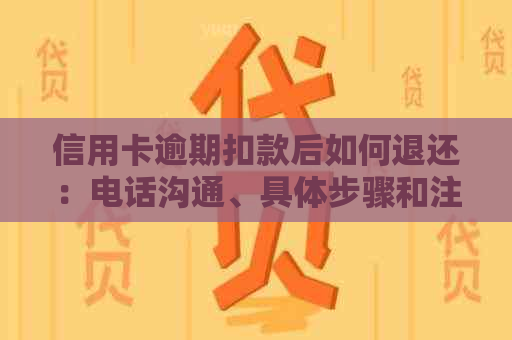 信用卡逾期扣款后如何退还：电话沟通、具体步骤和注意事项一应俱全