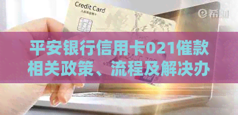 平安银行信用卡021催款相关政策、流程及解决办法全面解析