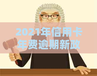 2021年信用卡年费逾期新政策：全面解析、如何避免逾期、逾期后果及解决方法