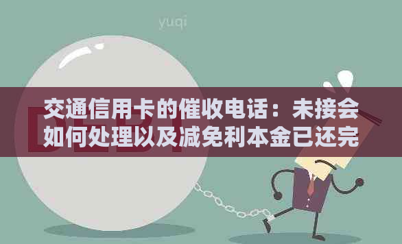 交通信用卡的电话：未接会如何处理以及减免利本金已还完的情况