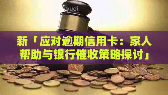 新「应对逾期信用卡：家人帮助与银行策略探讨」