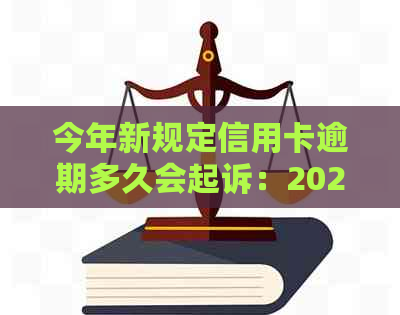 今年新规定信用卡逾期多久会起诉：2021与2020年具体时间及应对措