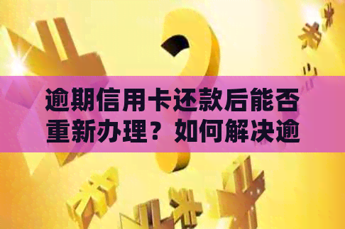 逾期信用卡还款后能否重新办理？如何解决逾期问题并重新获得信用卡？