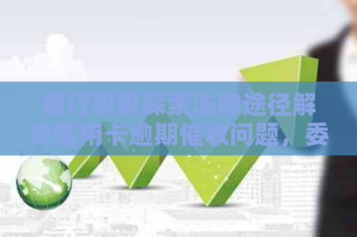 银行积极探索法律途径解决信用卡逾期问题，委托提供专业支持