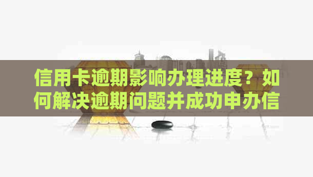 信用卡逾期影响办理进度？如何解决逾期问题并成功申办信用卡？