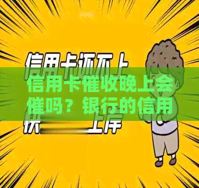 信用卡晚上会催吗？银行的信用卡情况如何？