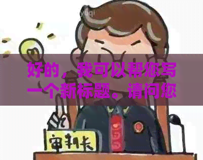 好的，我可以帮您写一个新标题。请问您想加入哪些关键词？??