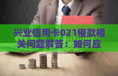 兴业信用卡021催款相关问题解答：如何应对、逾期影响与解决办法一文详解