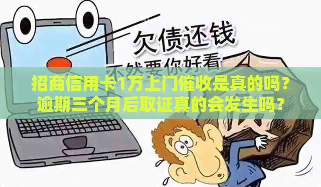招商信用卡1万上门是真的吗？逾期三个月后取证真的会发生吗？