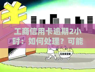 工商信用卡逾期2小时：如何处理？可能的影响和解决方案