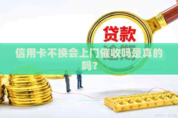 信用卡不换会上门吗是真的吗？