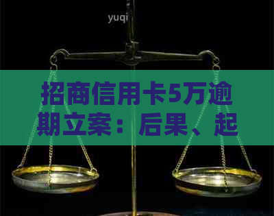 招商信用卡5万逾期立案：后果、起诉与解决策略