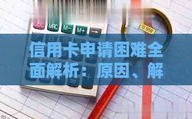 信用卡申请困难全面解析：原因、解决方法和建议