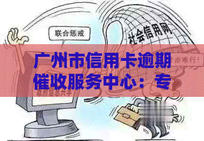 广州市信用卡逾期服务中心：专业处理广发银行信用卡逾期问题