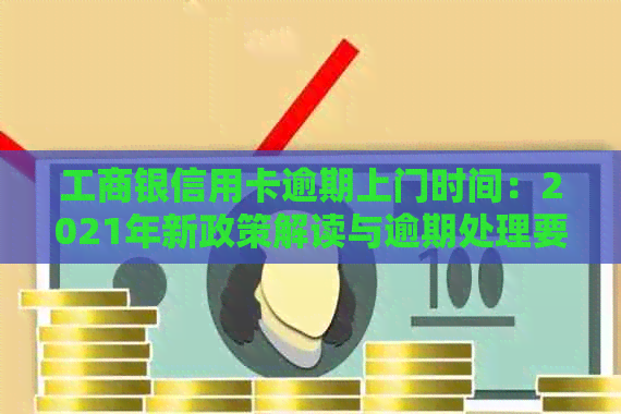 工商银信用卡逾期上门时间：2021年新政策解读与逾期处理要点