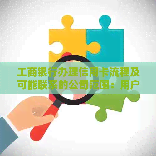 工商银行办理信用卡流程及可能联系的公司范围：用户常见问题解答