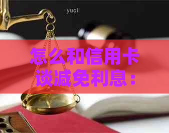 怎么和信用卡谈减免利息：方法与技巧