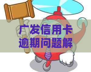 广发信用卡逾期问题解决全指南：应对策略与处理方法