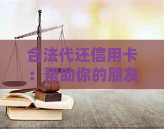 合法代还信用卡：帮助你的朋友轻松管理财务