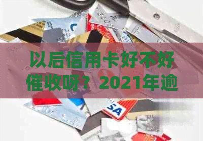 以后信用卡好不好呀？2021年逾期信用卡会继续吗？如何处理？
