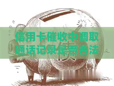 信用卡中调取通话记录是否合法？了解相关法律规定及注意事项
