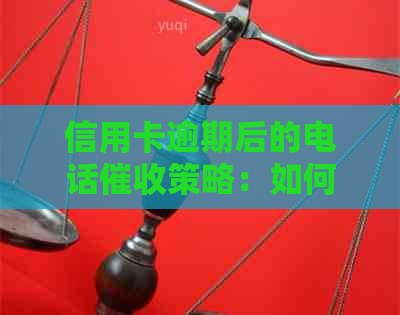 信用卡逾期后的电话策略：如何应对和处理？