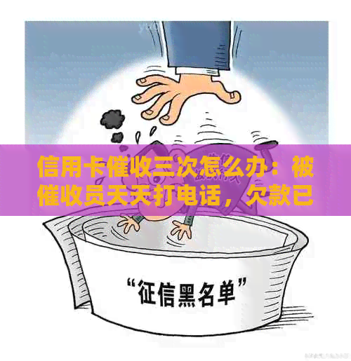 信用卡三次怎么办：被员天天打电话，欠款已到第三方。
