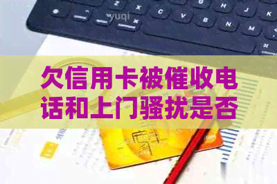 欠信用卡被电话和上门是否能报警？母受到影响，怎么办？