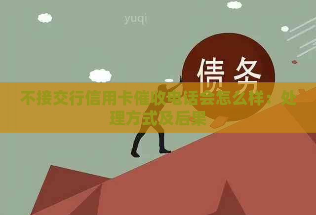 不接交行信用卡电话会怎么样：处理方式及后果