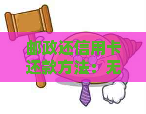 邮政还信用卡还款方法：无法还款、他行卡还款、蓄卡还款及手续费问题
